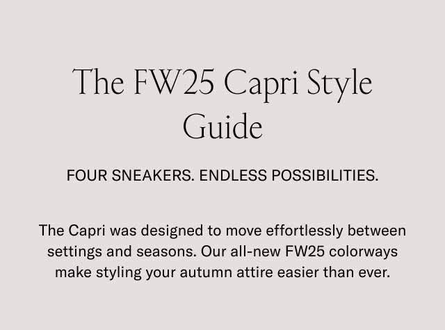 The FW25 Capri Style Guide Four Sneakers. Endless Possibilities. The Capri was designed to move effortlessly between settings and seasons. Our all-new FW25 colorways make styling your autumn attire easier than ever.