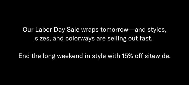 Our Labor Day Sale wraps tomorrow—and styles, sizes, and colorways are selling out fast. End the long weekend in style with 15% off sitewide.