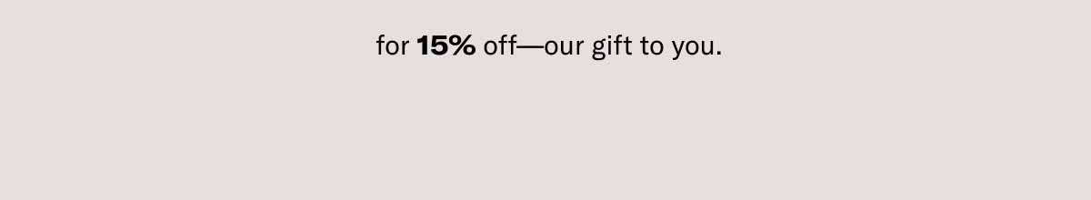for 15% off—our gift to you.