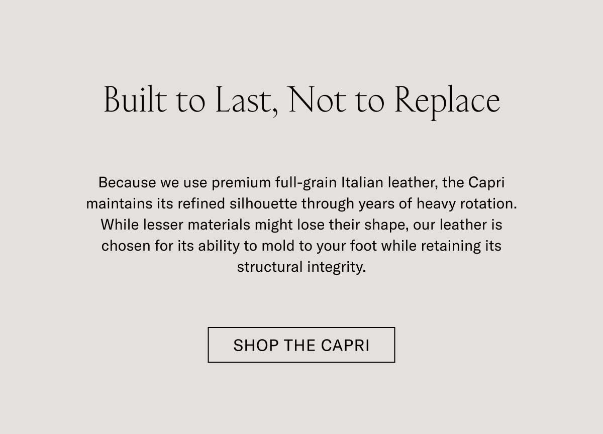 Built to Last, Not to Replace Because we use premium full-grain Italian leather, the Capri maintains its refined silhouette through years of heavy rotation. While lesser materials might lose their shape, our leather is chosen for its ability to mold to your foot while retaining its structural integrity. Shop the Capri