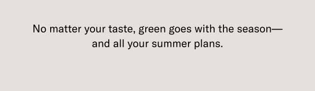 No matter your taste, green goes with the season—and all your summer plans.