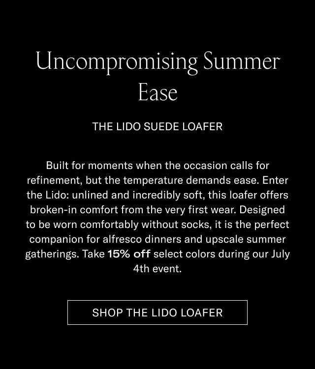 Uncompromising Summer Ease THE LIDO SUEDE LOAFER Built for moments when the occasion calls for refinement, but the temperature demands ease. Enter the Lido: unlined and incredibly soft, this loafer offers broken-in comfort from the very first wear. Designed to be worn comfortably without socks, it is the perfect companion for al fresco dinners and upscale summer gatherings. Take 15% off select colors during our July 4th event. [SHOP THE LIDO LOAFER]