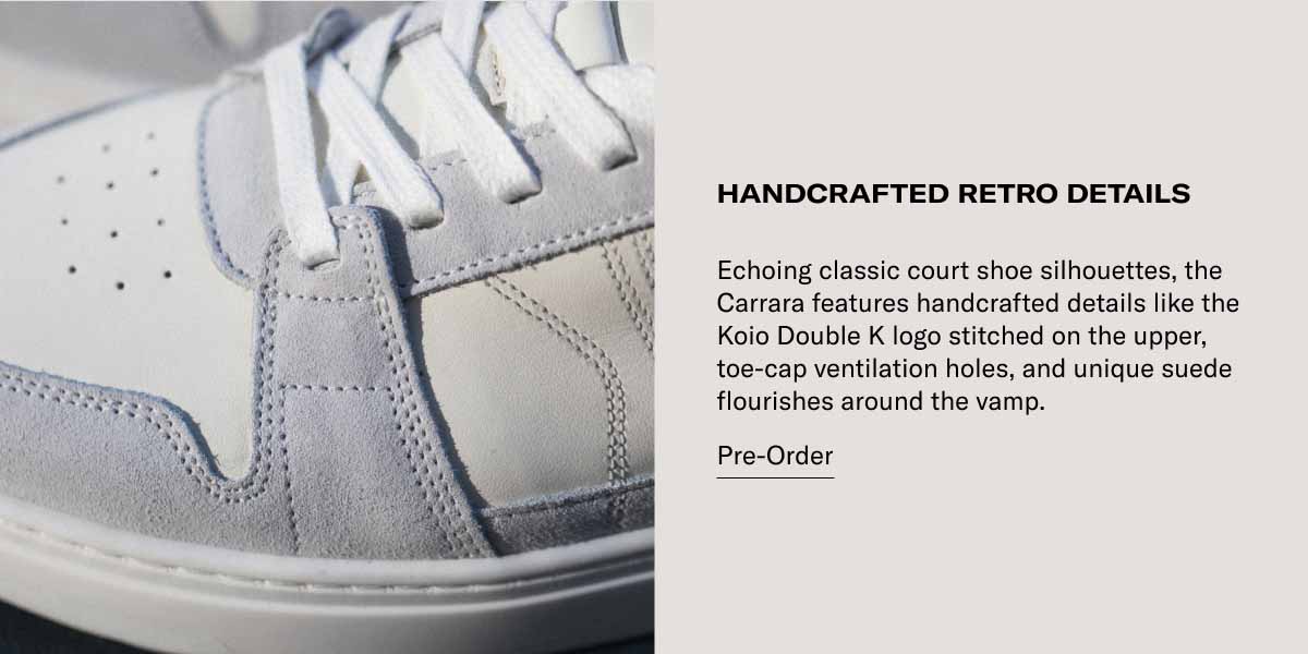 HANDCRAFTED RETRO DETAILS Echoing classic court shoe silhouettes, the Carrara features handcrafted details like the Koio Double K logo stitched on the upper, toe-cap ventilation holes, and unique suede flourishes around the vamp.  Pre-Order