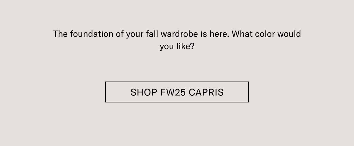 The foundation of your fall wardrobe is here. What color would you like? Shop FW25 Capris