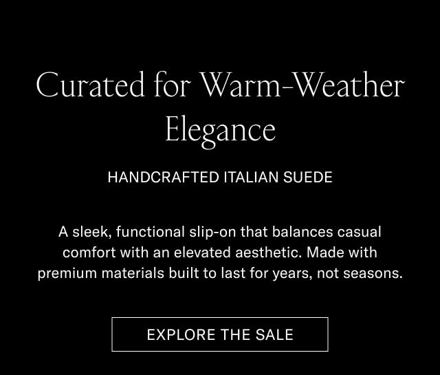 Curated for Warm-Weather Elegance HANDCRAFTED ITALIAN SUEDE A sleek, functional slip-on that balances casual comfort with an elevated aesthetic. Made with premium materials built to last for years, not seasons. [EXPLORE THE SALE]