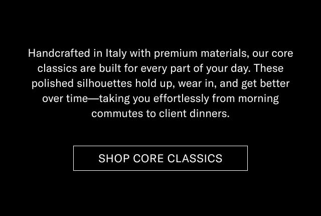 Handcrafted in Italy with premium materials, our core classics are built for every part of your day. These polished silhouettes hold up, wear in, and get better over time—taking you effortlessly from morning commutes to client dinners. [SHOP CORE CLASSICS]