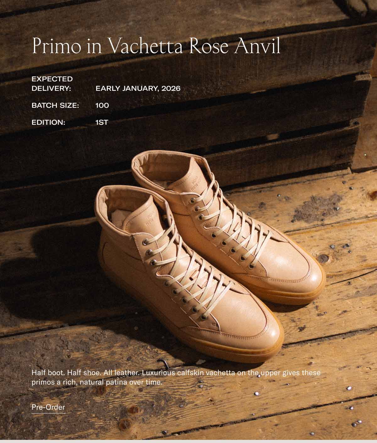 Primo in Vachetta Rose Anvil Expected Delivery: Early January, 2026 Batch Size:  100 Edition: 1st Half boot. Half shoe. All leather. Luxurious calfskin vachetta on the upper gives these primos a rich, natural patina over time.  Primo in Vachetta Rose Anvil Pre-Order