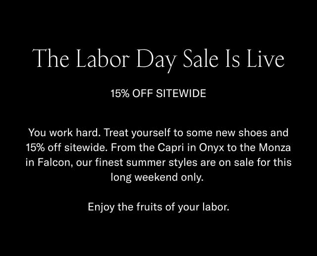 The Labor Day Sale Is Live 15% Off Sitewide You work hard. Treat yourself to some new shoes and 15% off sitewide. From the Capri in Onyx to the Monza in Falcon, our finest summer styles are on sale for this long weekend only. Enjoy the fruits of your labor.