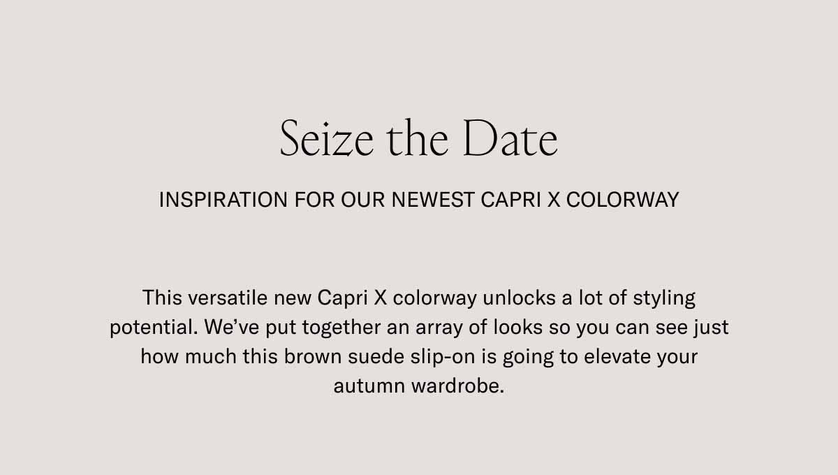 Seize the Date Inspiration For Our Newest Capri X Colorway This versatile new Capri X colorway unlocks a lot of styling potential. We've put together an array of looks so you can see just how much this brown suede slip-on is going to elevate your autumn wardrobe.