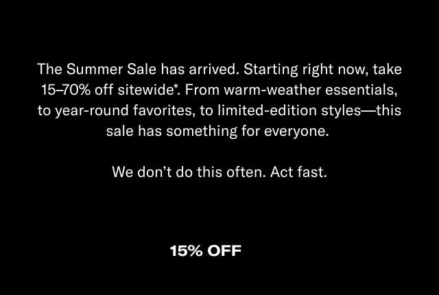 The Summer Sale has arrived. Starting right now, take 15–70% off sitewide*. From warm-weather essentials, to year-round favorites, to limited-edition styles—this sale has something for everyone. We don't do this often. Act fast.