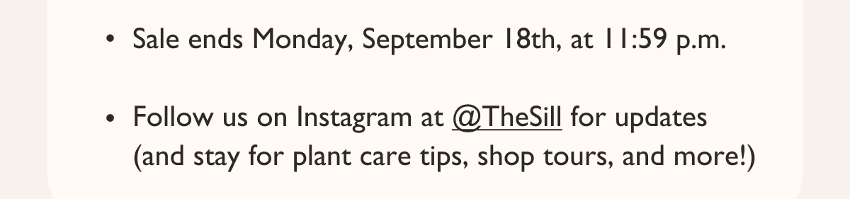 Sale ends Monday, September 18th, at 11:59 p.m.  Follow us on Instagram at @TheSill for updates (and stay for plant care tips, shop tours, and more!)