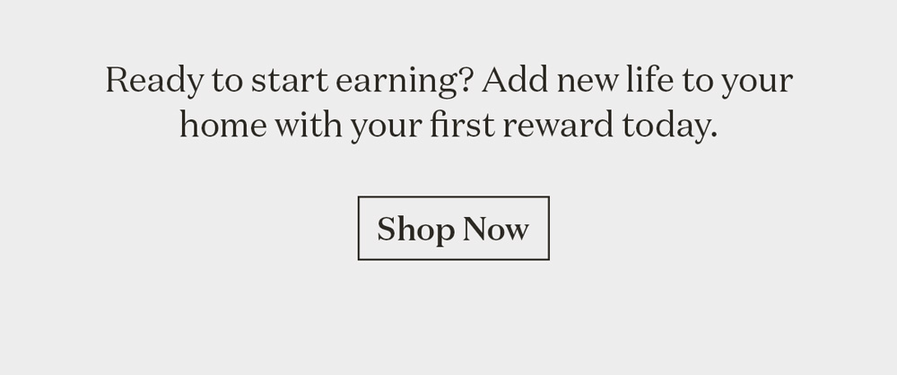 Ready to start earning? Add new life to your home with your first reward today.