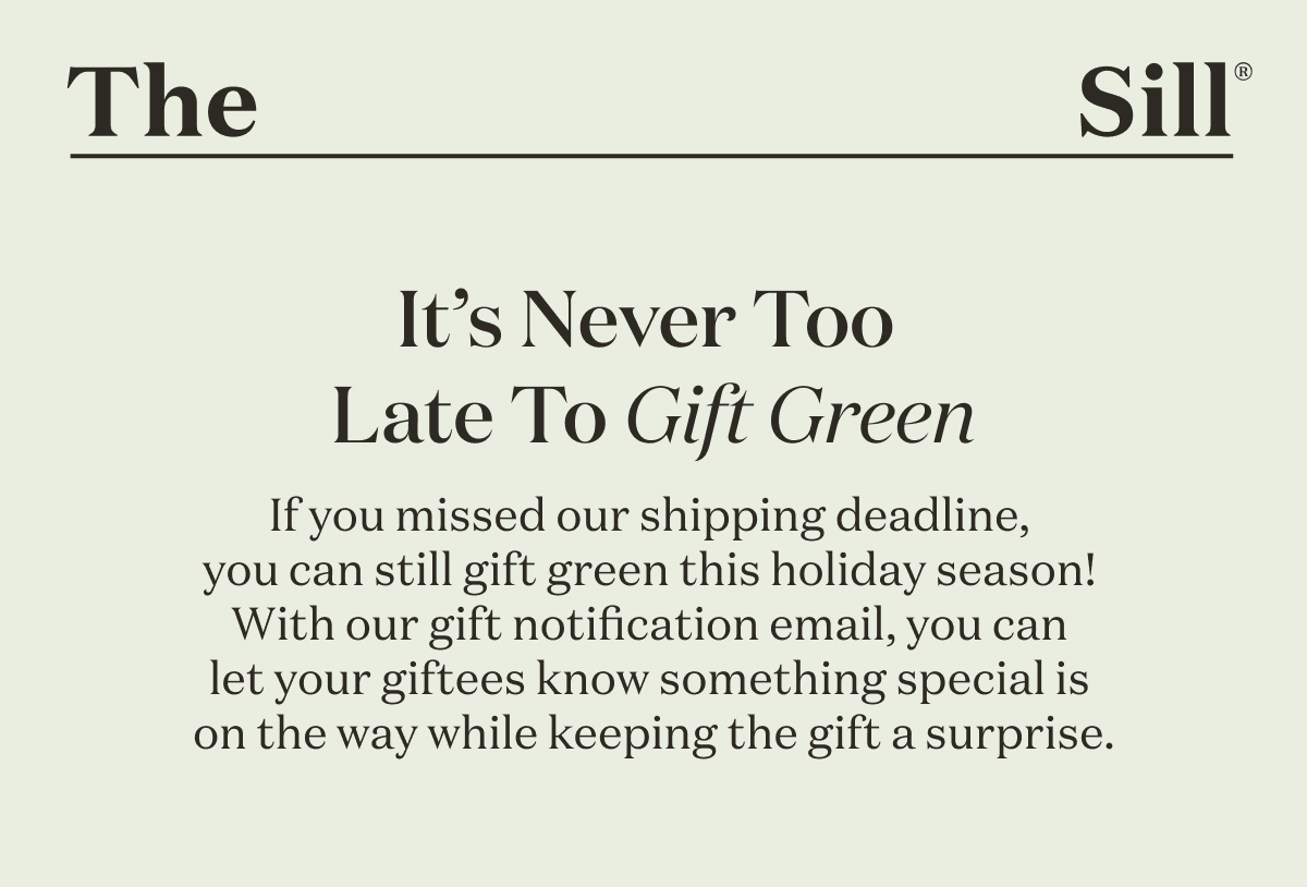 If you missed our shipping deadline,  you can still gift green this holiday season!  With our gift notification email, you can  let your giftees know something special is  on the way while keeping the gift a surprise. 