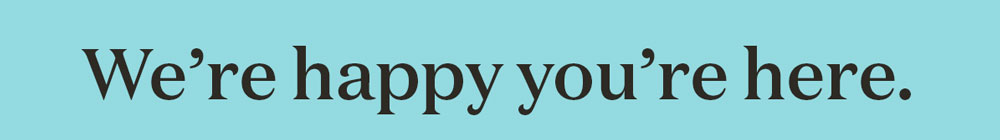 We’re happy you’re here.