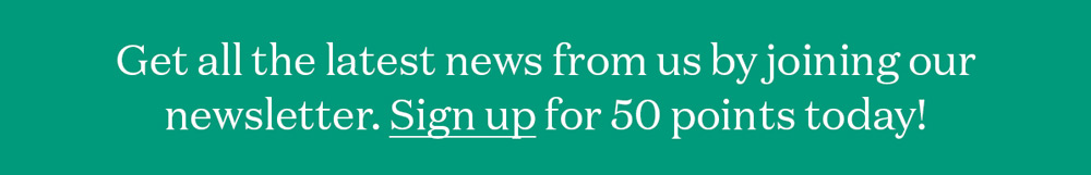 Get the latest news from us by joining our newsletter. Sign up for 50 points today!