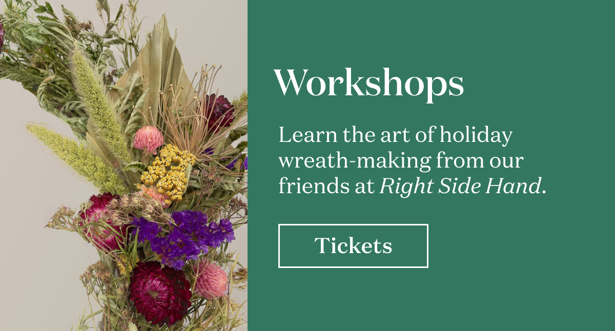 Workshops. Learn the art of holiday wreath-making form our friends at Right Side Hand.