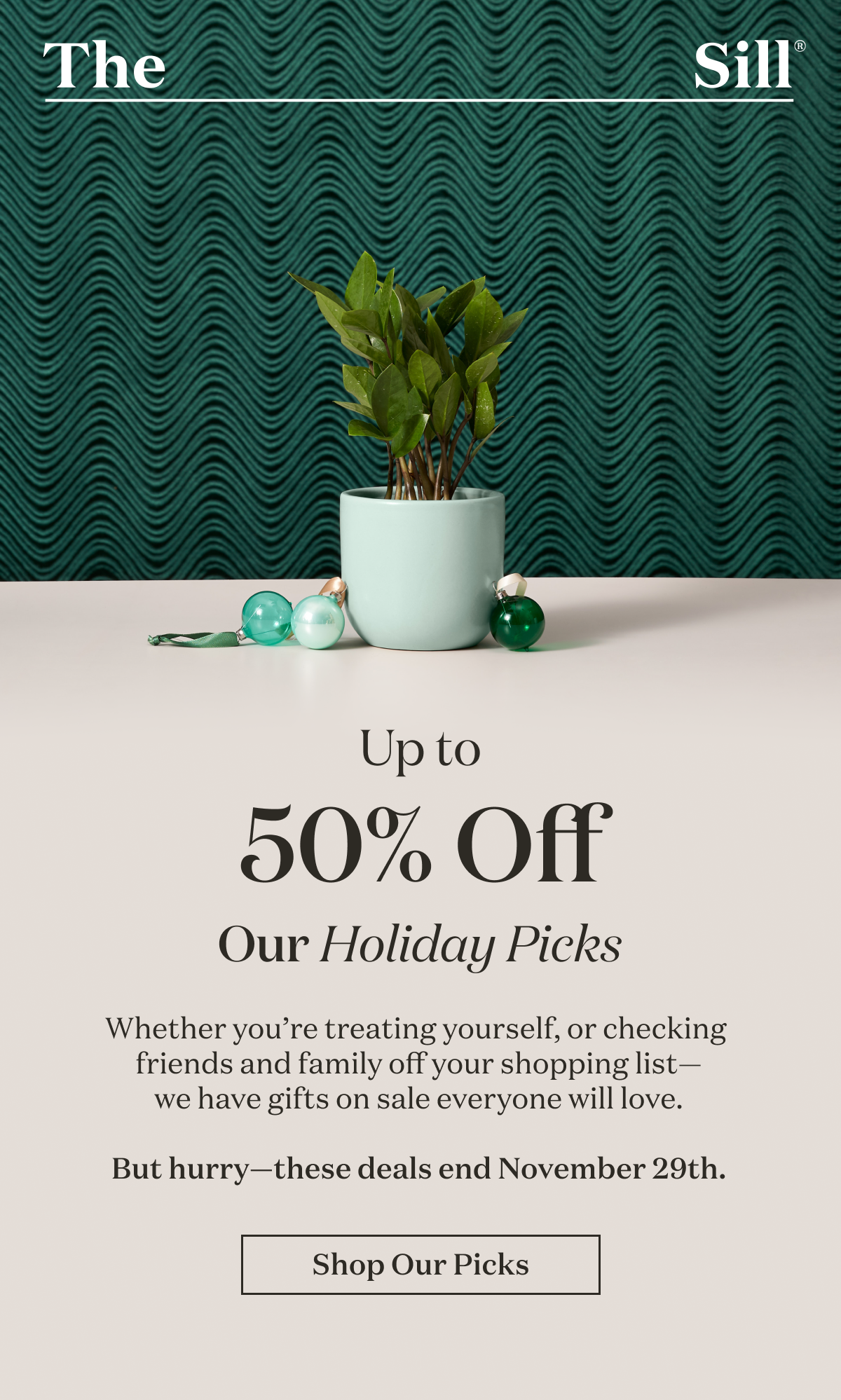 Up to 50% Off Our Holiday Picks. Whether you're treating yourself, or checking  friends and family off your shopping list— we have gifts on sale everyone will love.  But hurry—these deals end November 29th.