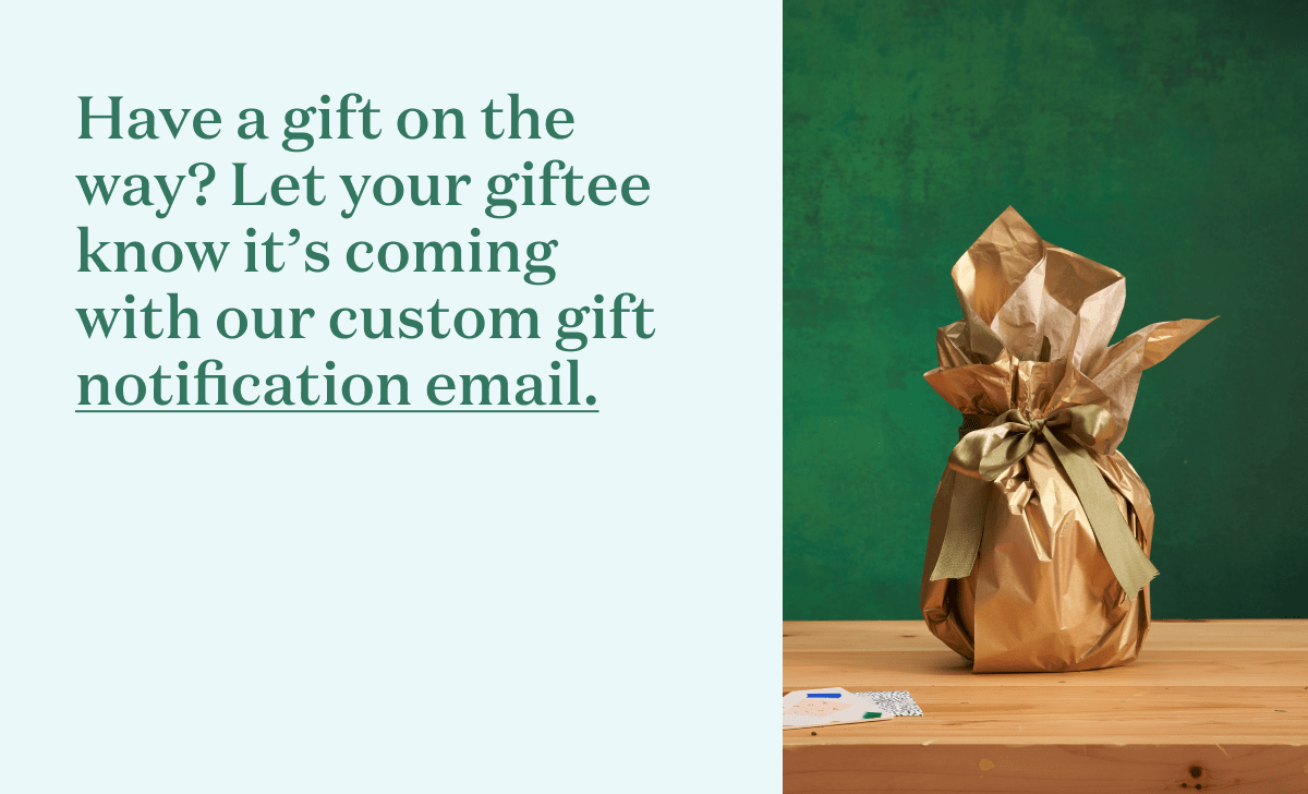 Have a gift on the way? Let your giftee know it's coming with our custom gift notification email.