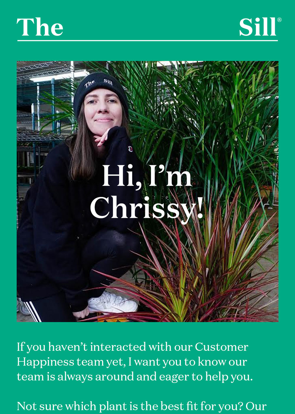 Hi, I’m Chrissy! If you haven't interacted with our Customer Happiness team yet, I want you to know our team is always around and eager to help you.