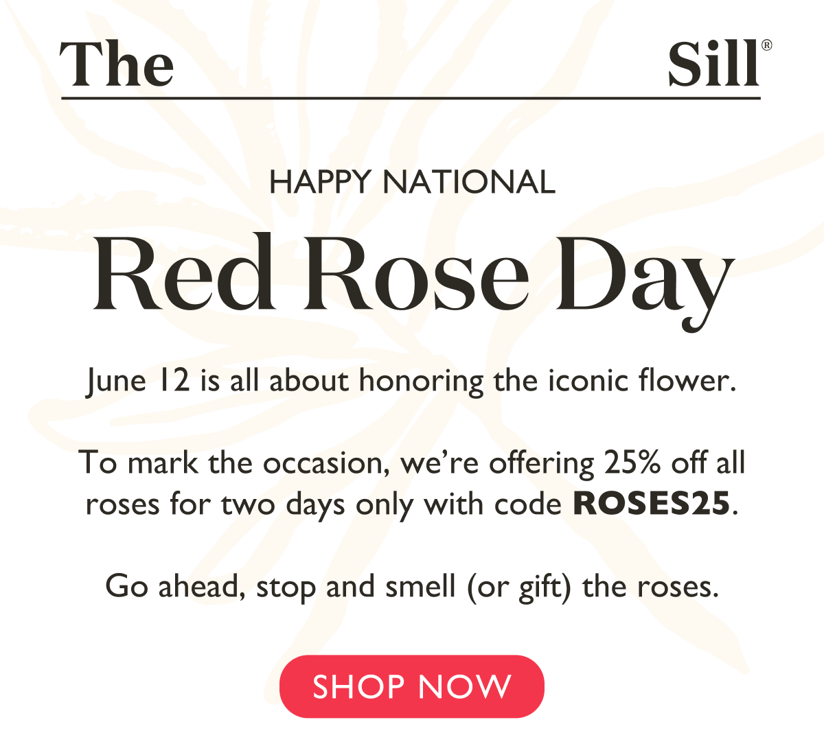 June 12 is all about honoring the iconic flower.  To mark the occasion, we’re offering 25% off all roses for two days only with code ROSES25. Shop now!