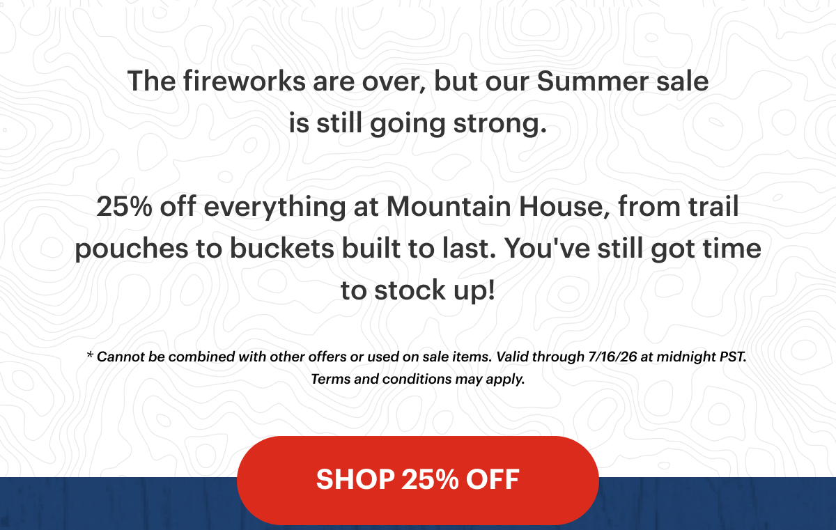 The fireworks are over, but our Summer sale is still going strong. 25% off everything at Mountain House, from trail pouches to buckets built to last. You've still got time to stock up!